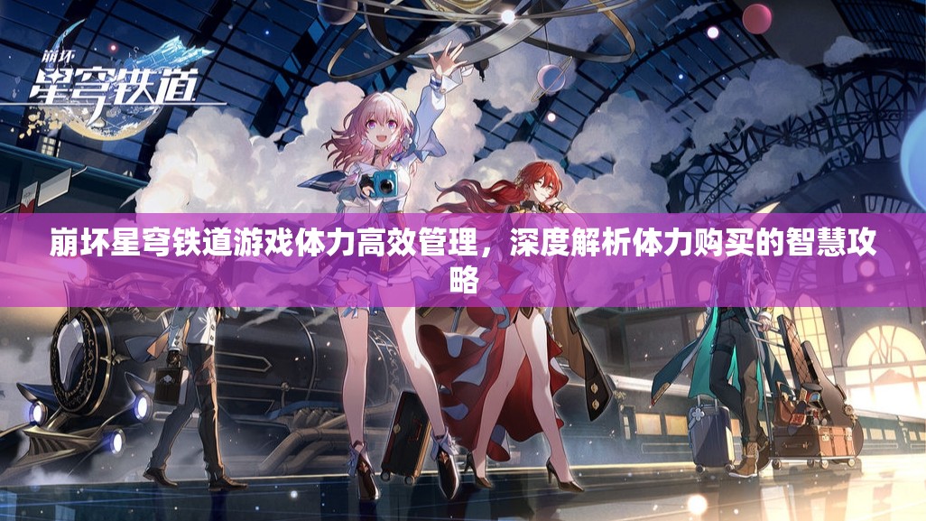 崩坏星穹铁道游戏体力高效管理，深度解析体力购买的智慧攻略