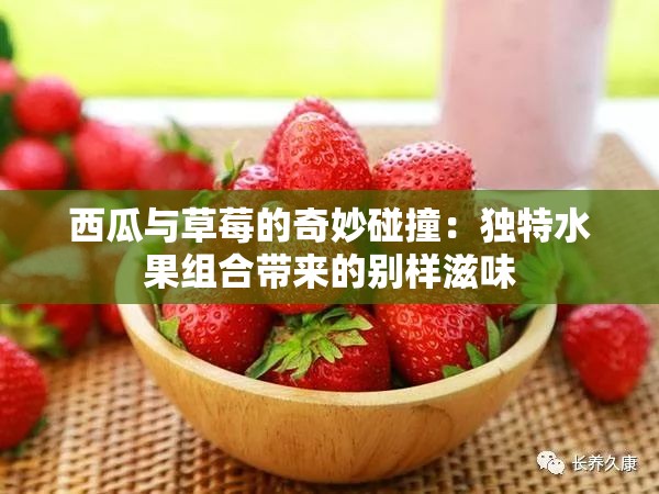 西瓜与草莓的奇妙碰撞：独特水果组合带来的别样滋味