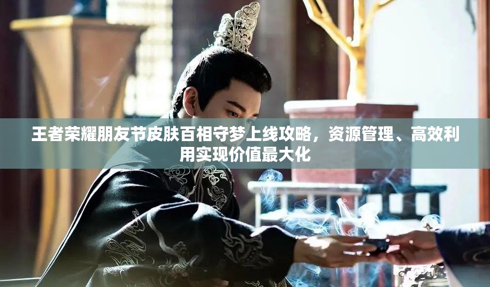王者荣耀朋友节皮肤百相守梦上线攻略，资源管理、高效利用实现价值最大化
