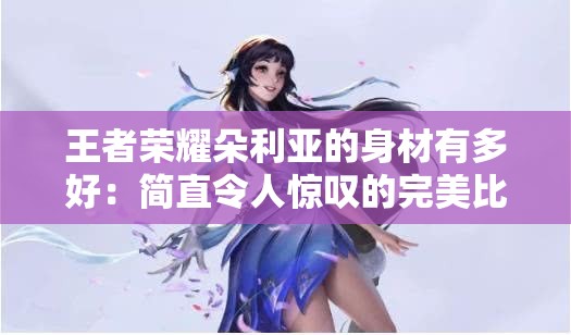 王者荣耀朵利亚的身材有多好：简直令人惊叹的完美比例