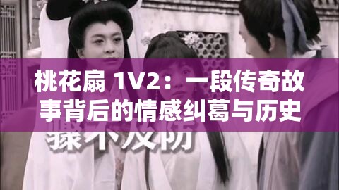 桃花扇 1V2：一段传奇故事背后的情感纠葛与历史风云