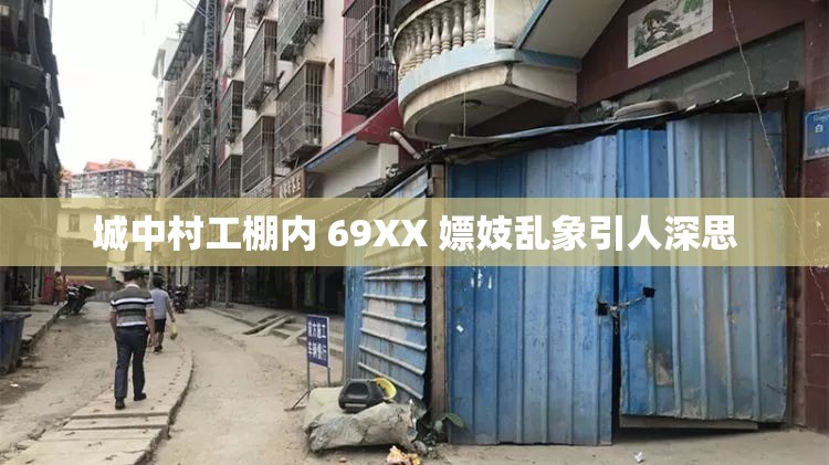 城中村工棚内 69XX 嫖妓乱象引人深思