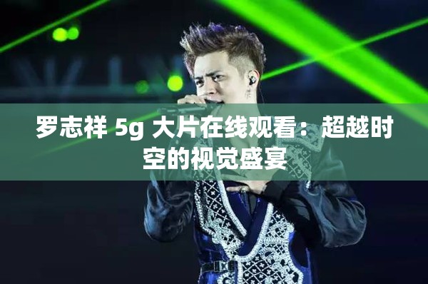 罗志祥 5g 大片在线观看：超越时空的视觉盛宴