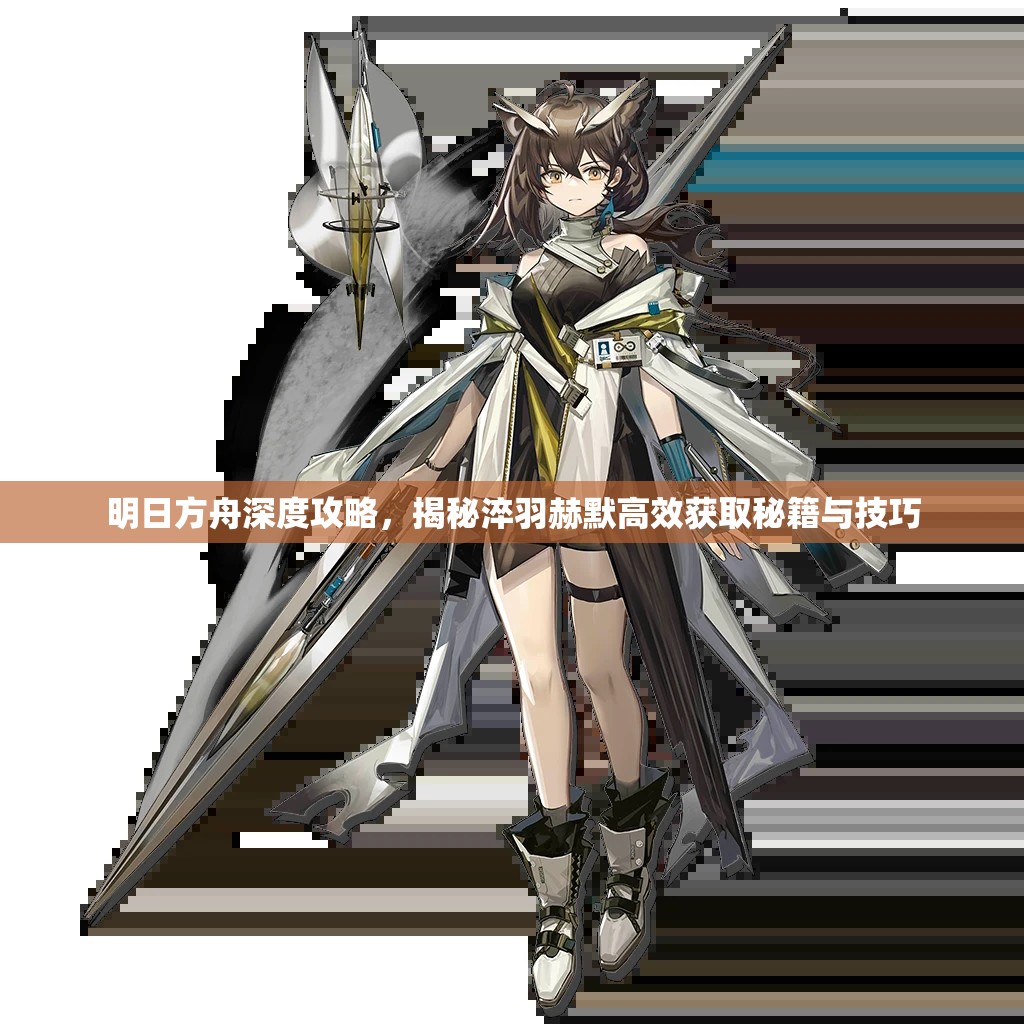 明日方舟深度攻略，揭秘淬羽赫默高效获取秘籍与技巧