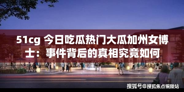 51cg 今日吃瓜热门大瓜加州女博士：事件背后的真相究竟如何