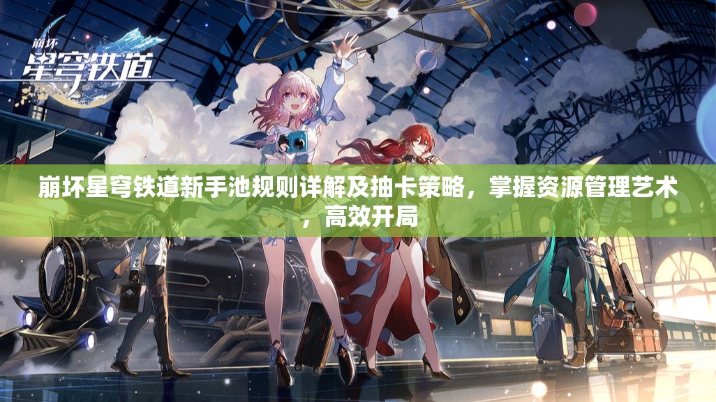 崩坏星穹铁道新手池规则详解及抽卡策略，掌握资源管理艺术，高效开局