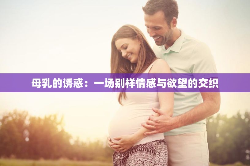 母乳的诱惑：一场别样情感与欲望的交织