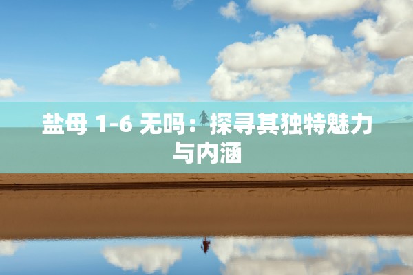 盐母 1-6 无吗：探寻其独特魅力与内涵
