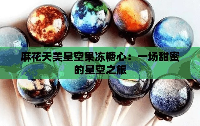 麻花天美星空果冻糖心：一场甜蜜的星空之旅