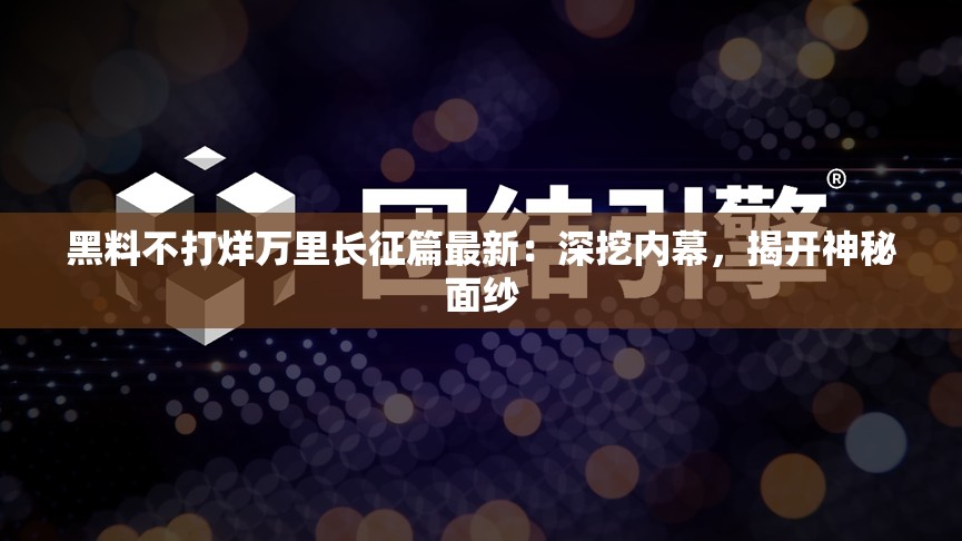黑料不打烊万里长征篇最新：深挖内幕，揭开神秘面纱