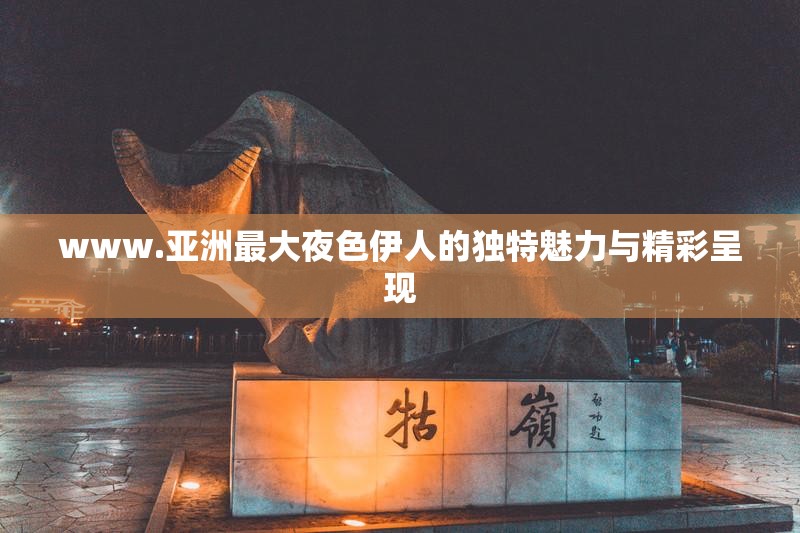 www.亚洲最大夜色伊人的独特魅力与精彩呈现