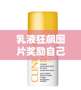 乳液狂飙图片奖励自己一发，畅享极致愉悦体验