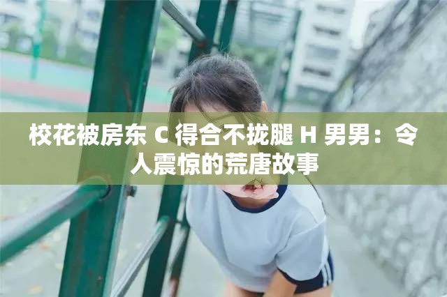 校花被房东 C 得合不拢腿 H 男男：令人震惊的荒唐故事