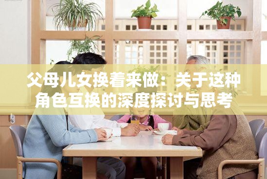 父母儿女换着来做：关于这种角色互换的深度探讨与思考