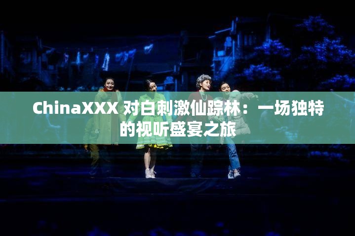 ChinaXXX 对白刺激仙踪林：一场独特的视听盛宴之旅
