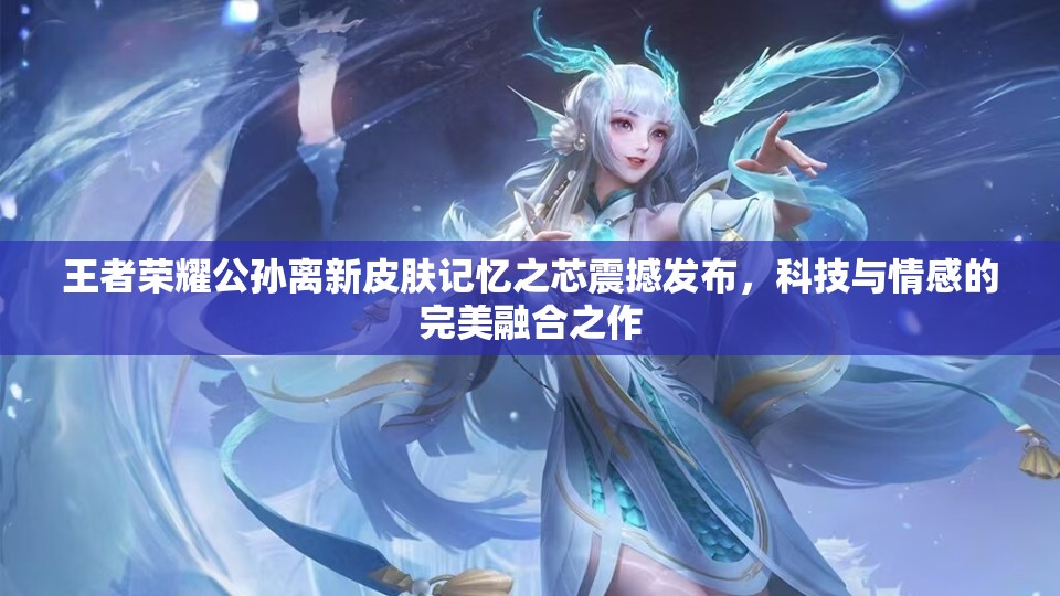 王者荣耀公孙离新皮肤记忆之芯震撼发布，科技与情感的完美融合之作