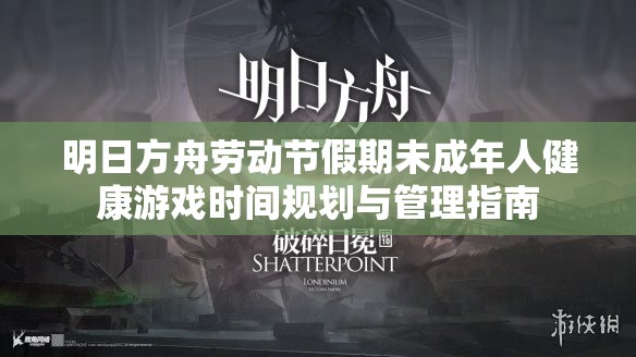 明日方舟劳动节假期未成年人健康游戏时间规划与管理指南