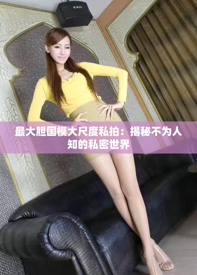 最大胆国模大尺度私拍：揭秘不为人知的私密世界