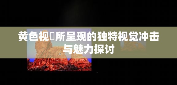 黄色视屛所呈现的独特视觉冲击与魅力探讨