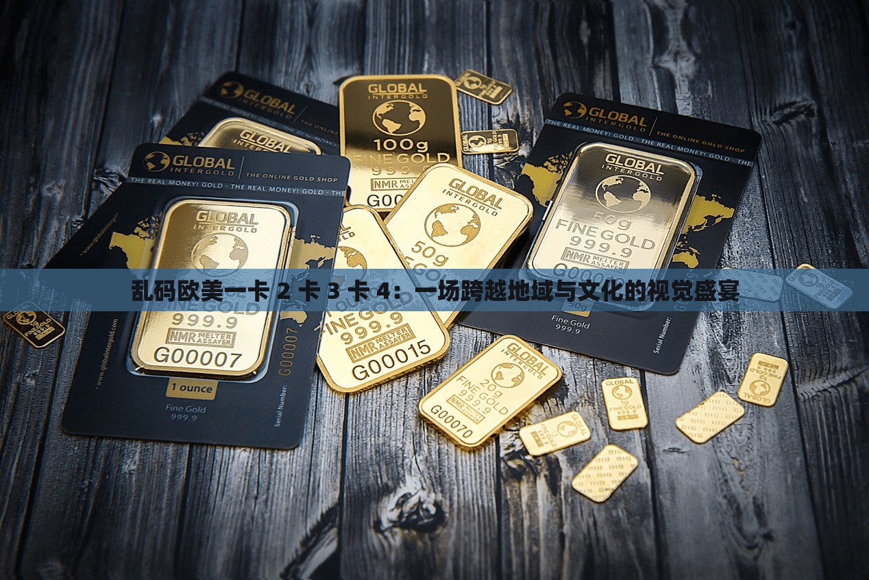 乱码欧美一卡 2 卡 3 卡 4：一场跨越地域与文化的视觉盛宴