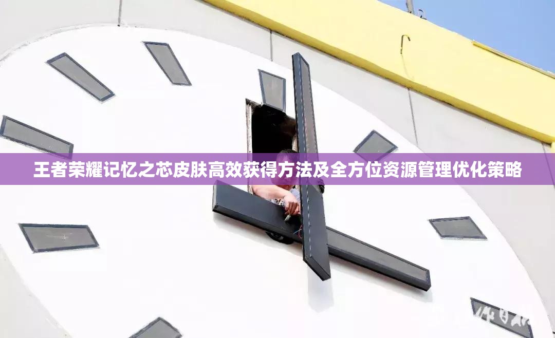 王者荣耀记忆之芯皮肤高效获得方法及全方位资源管理优化策略