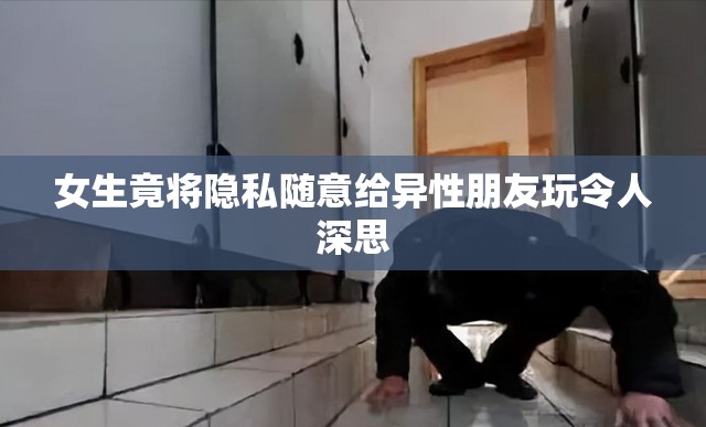 女生竟将隐私随意给异性朋友玩令人深思