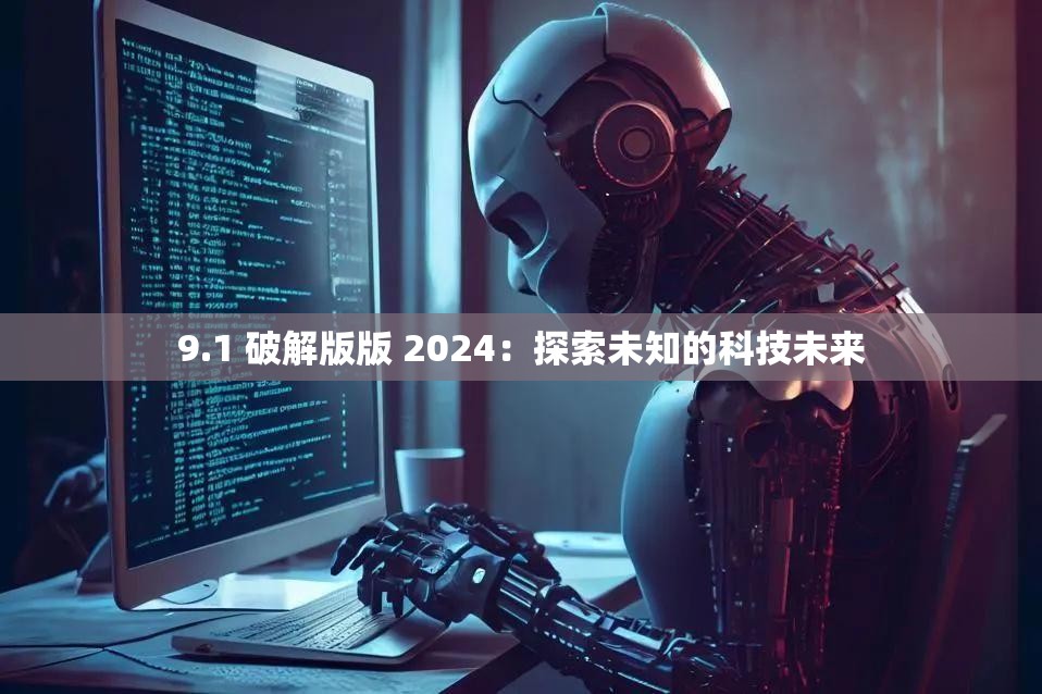 9.1 破解版版 2024：探索未知的科技未来