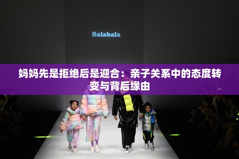 妈妈先是拒绝后是迎合：亲子关系中的态度转变与背后缘由
