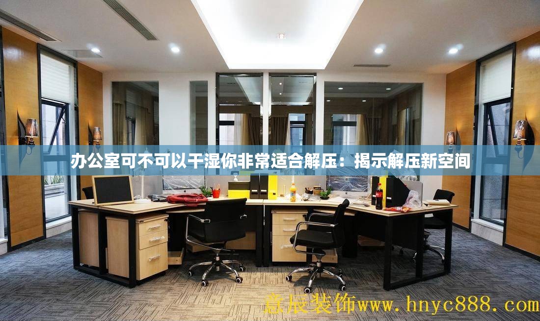 办公室可不可以干湿你非常适合解压：揭示解压新空间