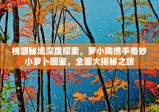 桃源秘境深度探索，萝小陶携手奇妙小萝卜图鉴，全面大揭秘之旅