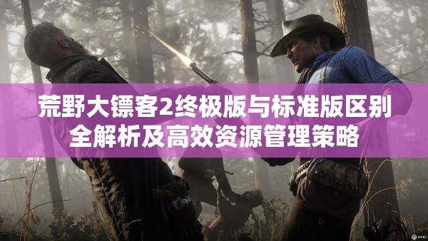 荒野大镖客2终极版与标准版区别全解析及高效资源管理策略
