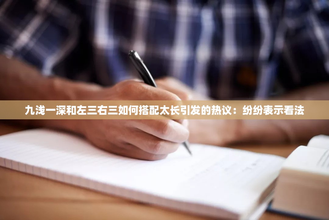 九浅一深和左三右三如何搭配太长引发的热议：纷纷表示看法