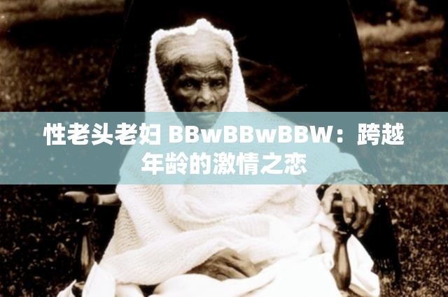 性老头老妇 BBwBBwBBW：跨越年龄的激情之恋