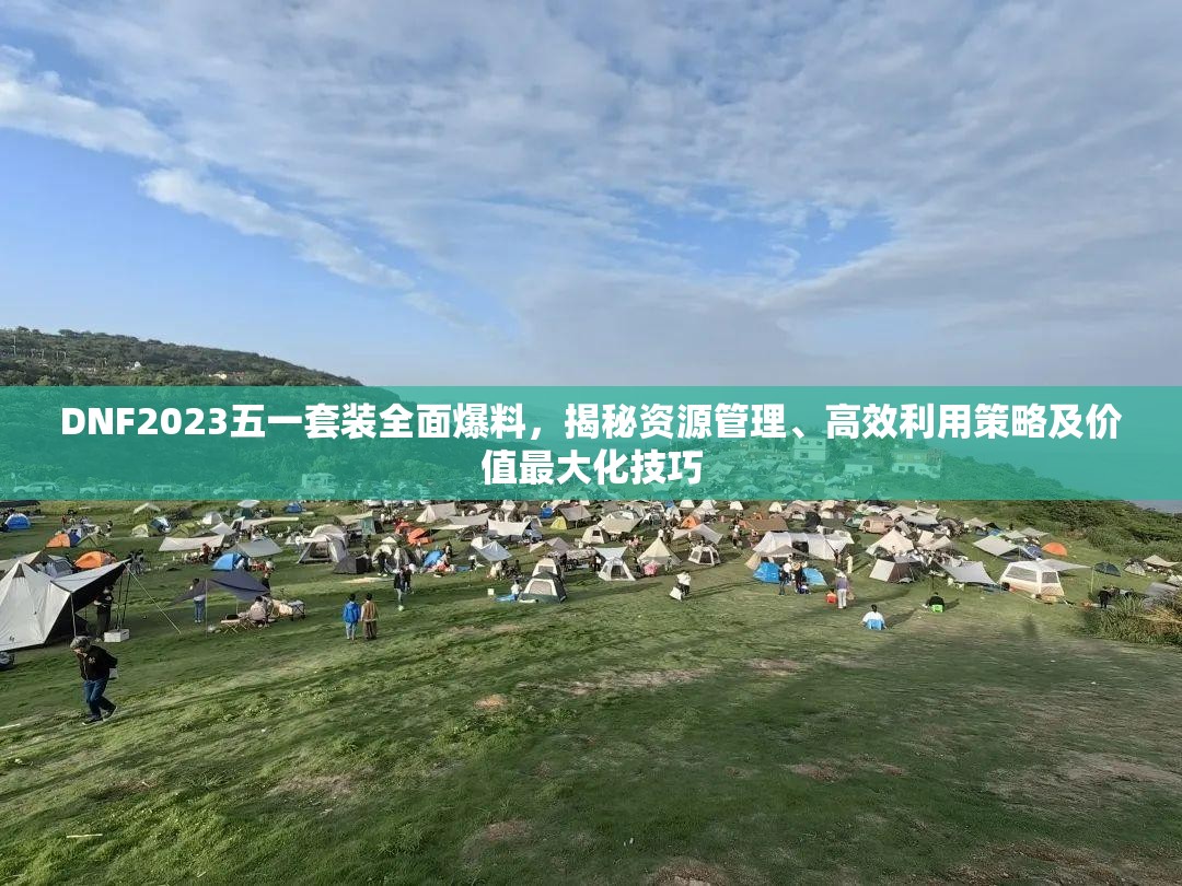 DNF2023五一套装全面爆料，揭秘资源管理、高效利用策略及价值最大化技巧