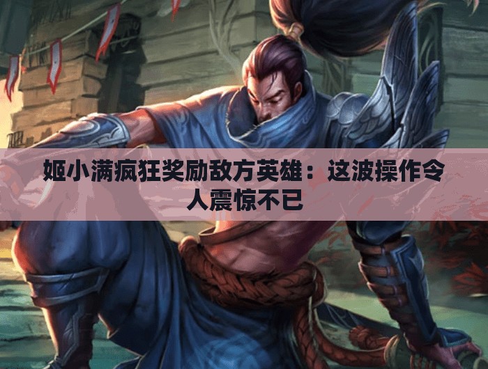 姬小满疯狂奖励敌方英雄：这波操作令人震惊不已