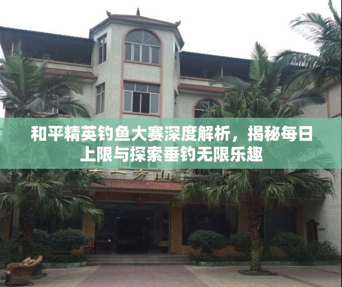 和平精英钓鱼大赛深度解析，揭秘每日上限与探索垂钓无限乐趣