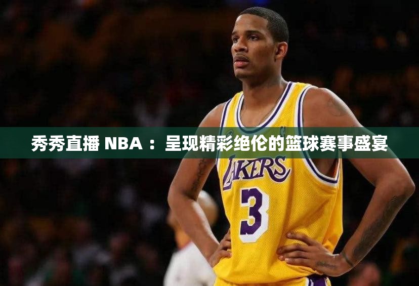 秀秀直播 NBA ：呈现精彩绝伦的篮球赛事盛宴