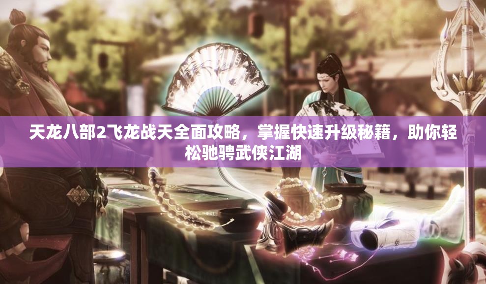 天龙八部2飞龙战天全面攻略，掌握快速升级秘籍，助你轻松驰骋武侠江湖