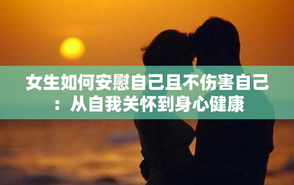 女生如何安慰自己且不伤害自己：从自我关怀到身心健康