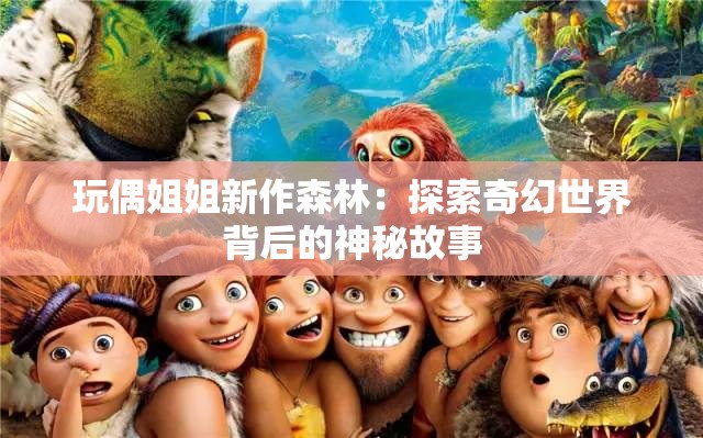 玩偶姐姐新作森林：探索奇幻世界背后的神秘故事