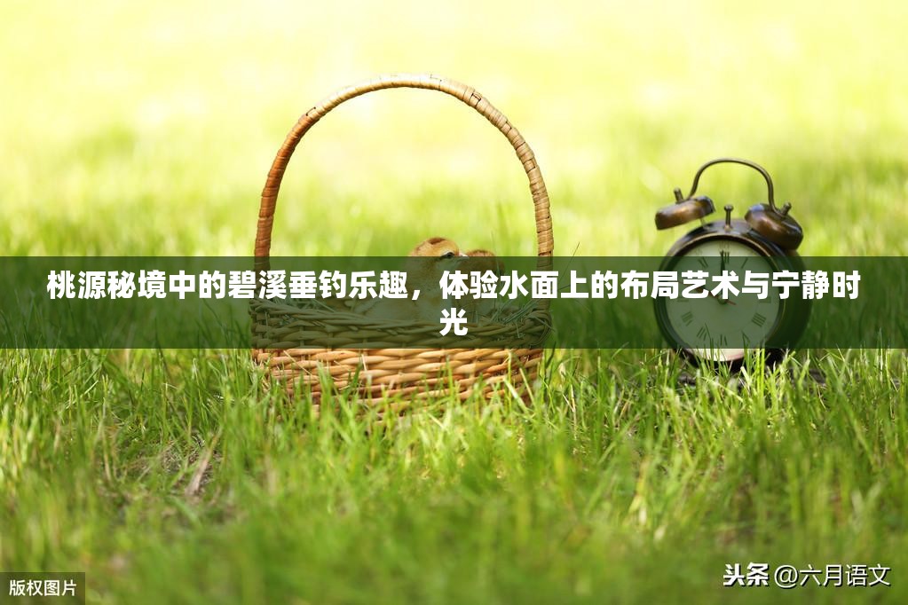 桃源秘境中的碧溪垂钓乐趣，体验水面上的布局艺术与宁静时光