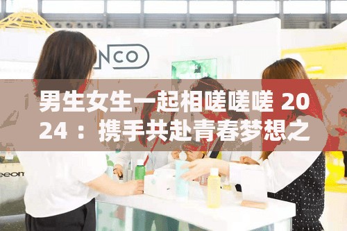 男生女生一起相嗟嗟嗟 2024 ：携手共赴青春梦想之旅