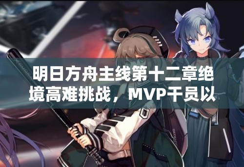 明日方舟主线第十二章绝境高难挑战，MVP干员以卓越表现闪耀登场