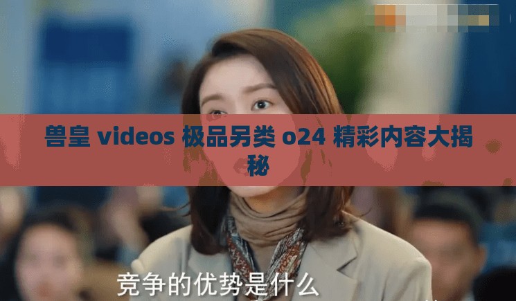 兽皇 videos 极品另类 o24 精彩内容大揭秘