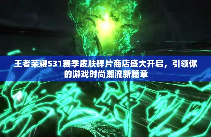 王者荣耀S31赛季皮肤碎片商店盛大开启，引领你的游戏时尚潮流新篇章