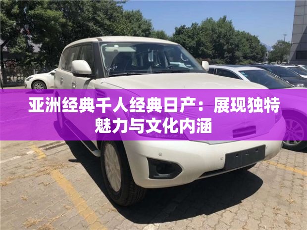 亚洲经典千人经典日产：展现独特魅力与文化内涵