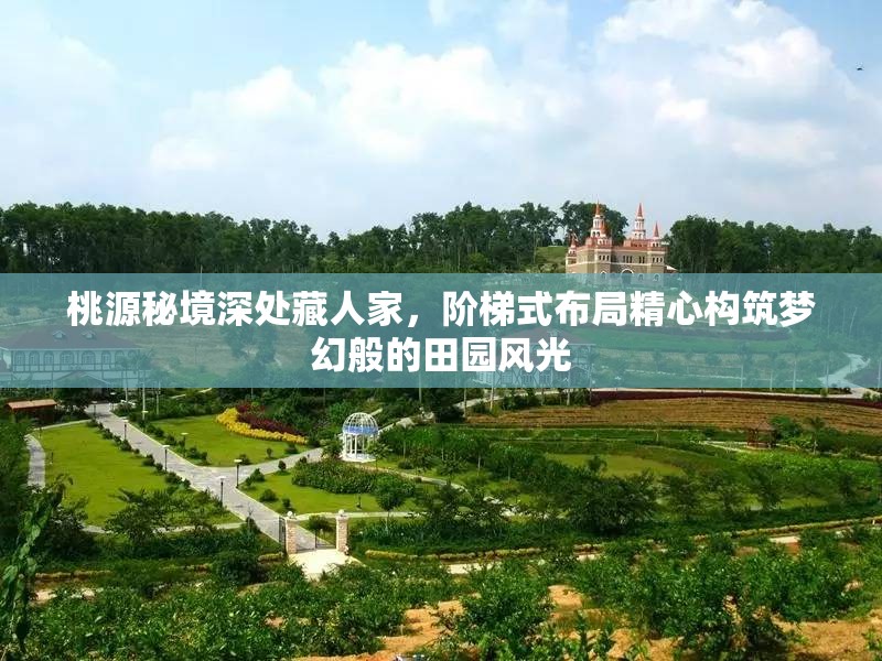 桃源秘境深处藏人家，阶梯式布局精心构筑梦幻般的田园风光