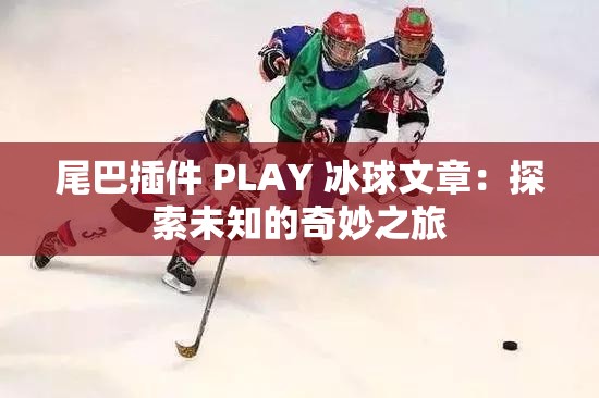 尾巴插件 PLAY 冰球文章：探索未知的奇妙之旅