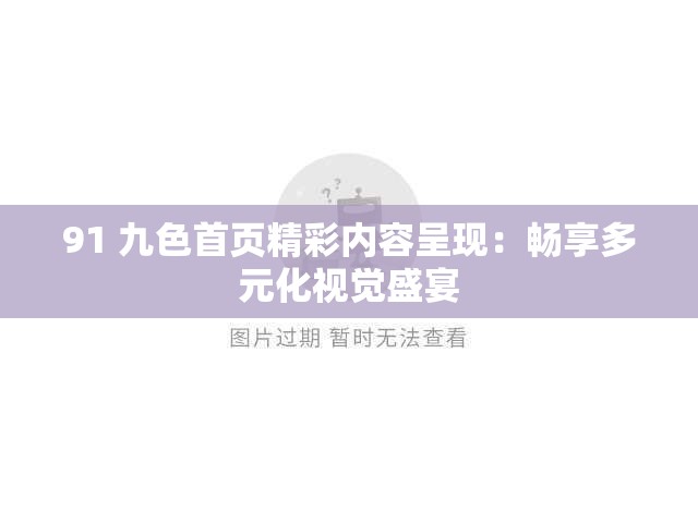 91 九色首页精彩内容呈现：畅享多元化视觉盛宴