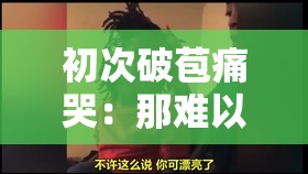 初次破苞痛哭：那难以言说的复杂情感经历